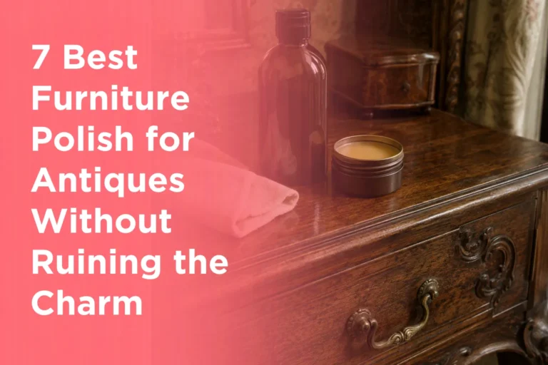 7 Best Furniture Polish for Antiques Without Ruining the Charm